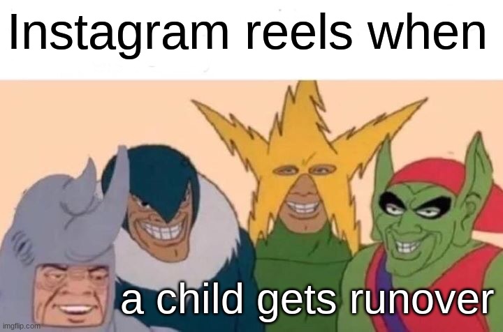 Me And The Boys Meme | Instagram reels when; a child gets runover | image tagged in memes,me and the boys | made w/ Imgflip meme maker