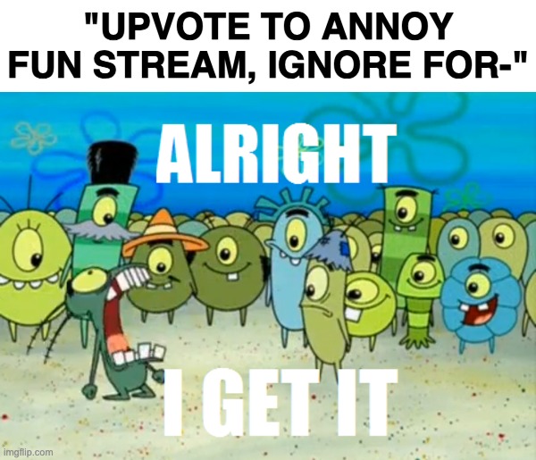 we have run out of creativity atp | "UPVOTE TO ANNOY FUN STREAM, IGNORE FOR-" | image tagged in alright i get it | made w/ Imgflip meme maker