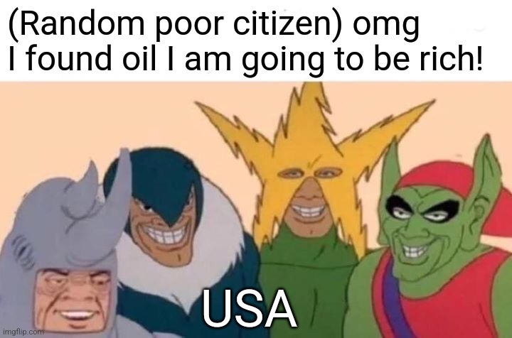 ??? | (Random poor citizen) omg I found oil I am going to be rich! USA | image tagged in memes,me and the boys | made w/ Imgflip meme maker