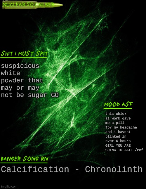 mmm cave water | suspicious white powder that may or may not be sugar GO; this chick at work gave me a pill for my headache and i havent blinked in over 6 hours GIRL YOU ARE GOING TO JAIL /ref; Calcification - Chronolinth | image tagged in nuclear 50 cailber announcement | made w/ Imgflip meme maker