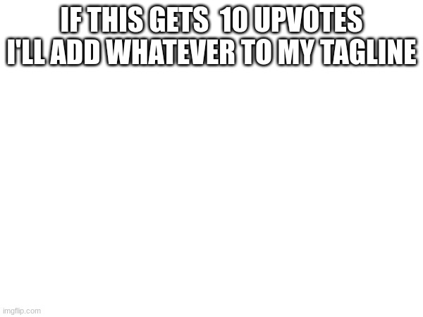 IF THIS GETS  10 UPVOTES I'LL ADD WHATEVER TO MY TAGLINE | image tagged in m | made w/ Imgflip meme maker