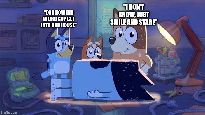All little kids shows have the characters staring at you, kind of creepy when you think about it... | "I DON'T KNOW, JUST SMILE AND STARE"; "DAD HOW DID WEIRD GUY GET INTO OUR HOUSE" | image tagged in bluey bingo chili and bandit | made w/ Imgflip meme maker