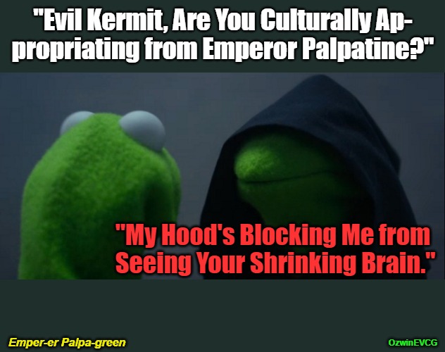 Emper-er Palpa-green | "Evil Kermit, Are You Culturally Ap-

propriating from Emperor Palpatine?"; "My Hood's Blocking Me from 

Seeing Your Shrinking Brain."; Emper-er Palpa-green; OzwinEVCG | image tagged in evil kermit,awkward,good kermit,asking questions,cultural appropriation,clown world | made w/ Imgflip meme maker