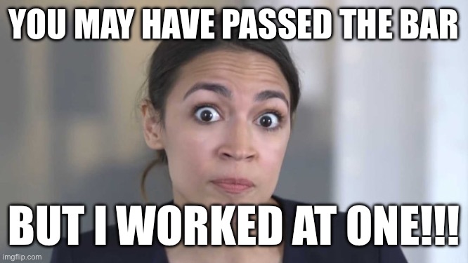Crazy Alexandria Ocasio-Cortez | YOU MAY HAVE PASSED THE BAR; BUT I WORKED AT ONE!!! | image tagged in crazy alexandria ocasio-cortez,politics | made w/ Imgflip meme maker