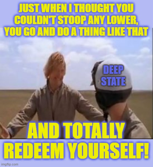 Seizing Trump's Properties | JUST WHEN I THOUGHT YOU COULDN'T STOOP ANY LOWER, YOU GO AND DO A THING LIKE THAT; DEEP STATE; AND TOTALLY REDEEM YOURSELF! | image tagged in totally redeem yourself | made w/ Imgflip meme maker