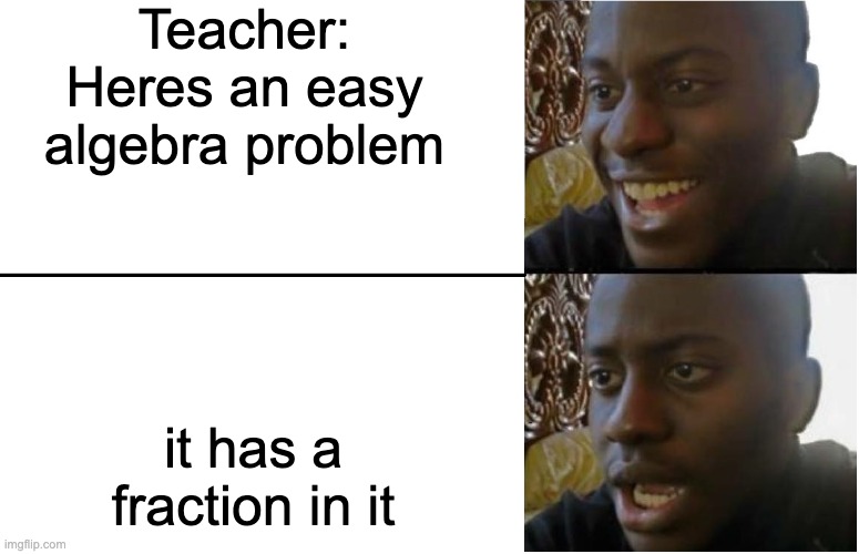 math | Teacher: Heres an easy algebra problem; it has a fraction in it | image tagged in math | made w/ Imgflip meme maker