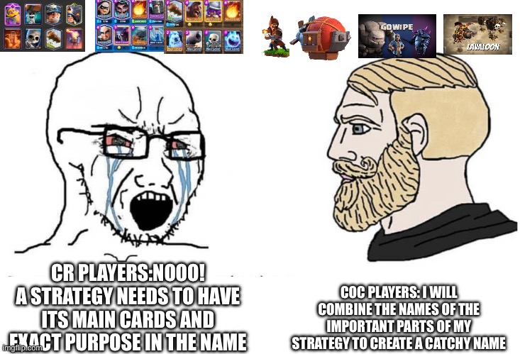 Soyboy Vs Yes Chad | COC PLAYERS: I WILL COMBINE THE NAMES OF THE IMPORTANT PARTS OF MY STRATEGY TO CREATE A CATCHY NAME; CR PLAYERS:NOOO! A STRATEGY NEEDS TO HAVE ITS MAIN CARDS AND EXACT PURPOSE IN THE NAME | image tagged in soyboy vs yes chad | made w/ Imgflip meme maker