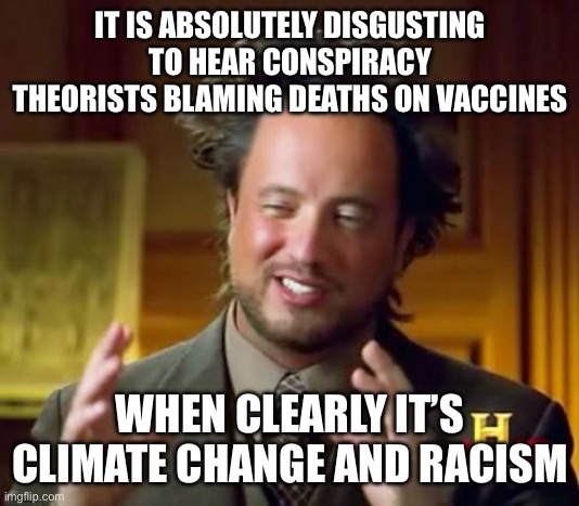 Ancient Aliens Meme | IT IS ABSOLUTELY DISGUSTING TO HEAR CONSPIRACY THEORISTS BLAMING DEATHS ON VACCINES; WHEN CLEARLY IT’S CLIMATE CHANGE AND RACISM | image tagged in memes,ancient aliens | made w/ Imgflip meme maker