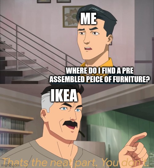 ... | ME; WHERE DO I FIND A PRE ASSEMBLED PEICE OF FURNITURE? IKEA; Thats the neat part. You don't. | image tagged in that's the neat part you don't | made w/ Imgflip meme maker