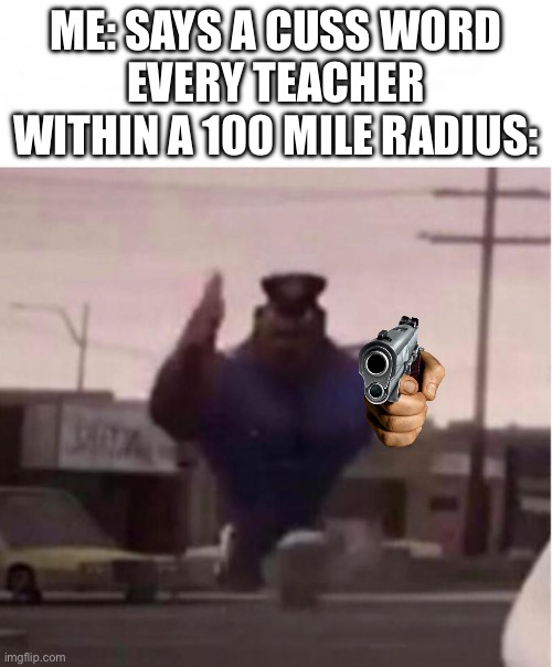 Why is it so true | ME: SAYS A CUSS WORD
EVERY TEACHER WITHIN A 100 MILE RADIUS: | image tagged in officer earl running,death | made w/ Imgflip meme maker