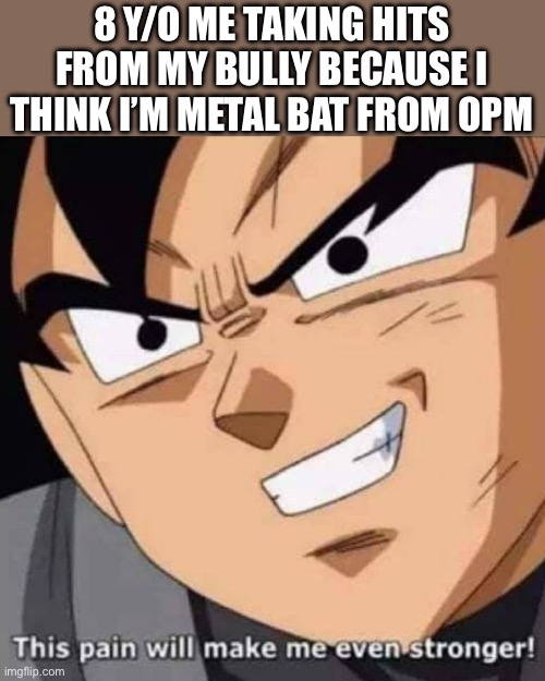 *proceeds to get bloody nose and broken bones* | 8 Y/O ME TAKING HITS FROM MY BULLY BECAUSE I THINK I’M METAL BAT FROM OPM | image tagged in memes,funny,funny memes,anime,one punch man | made w/ Imgflip meme maker