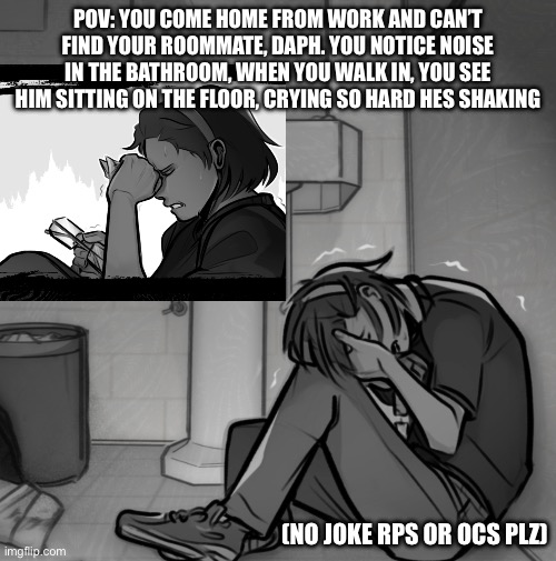 Daph rp. No words. | POV: YOU COME HOME FROM WORK AND CAN’T FIND YOUR ROOMMATE, DAPH. YOU NOTICE NOISE IN THE BATHROOM, WHEN YOU WALK IN, YOU SEE HIM SITTING ON THE FLOOR, CRYING SO HARD HES SHAKING; (NO JOKE RPS OR OCS PLZ) | image tagged in cry | made w/ Imgflip meme maker