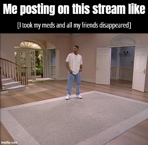 Uhhhhh where is everybody? | Me posting on this stream like; [I took my meds and all my friends disappeared] | image tagged in will smith empty room | made w/ Imgflip meme maker