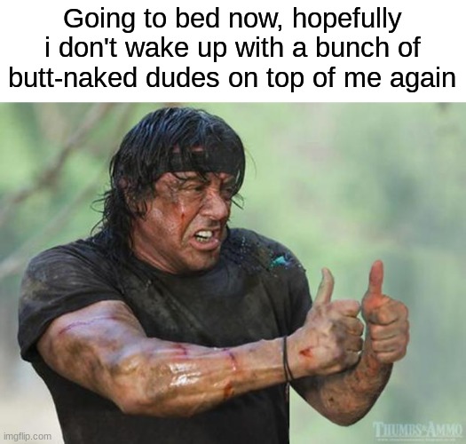 Trust me, not a good feeling | Going to bed now, hopefully i don't wake up with a bunch of butt-naked dudes on top of me again | image tagged in thumbs up rambo,memes | made w/ Imgflip meme maker