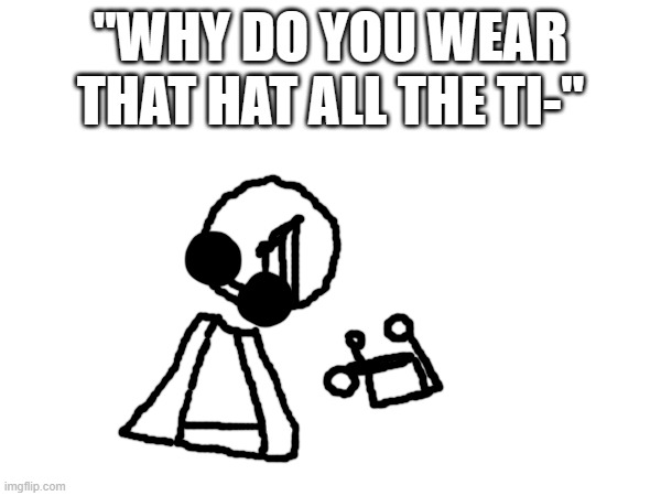 Some lore: He got stabbed in the head :) | "WHY DO YOU WEAR THAT HAT ALL THE TI-" | made w/ Imgflip meme maker