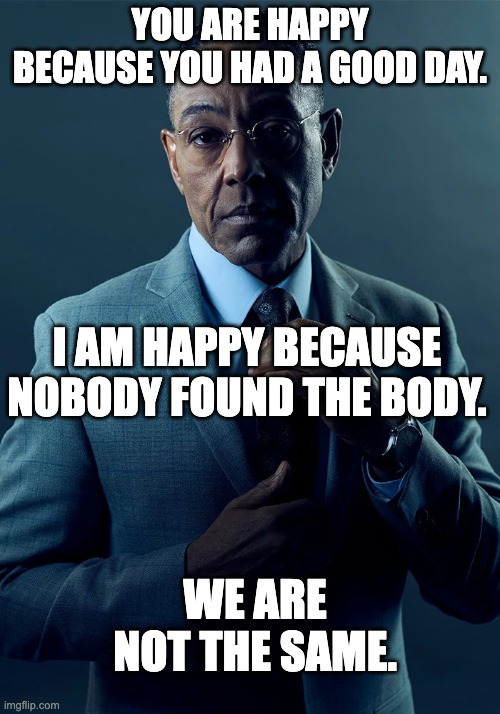So relatable | YOU ARE HAPPY BECAUSE YOU HAD A GOOD DAY. I AM HAPPY BECAUSE NOBODY FOUND THE BODY. WE ARE NOT THE SAME. | image tagged in we are not the same,crime,murder | made w/ Imgflip meme maker