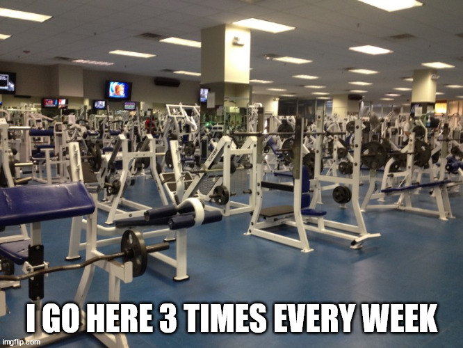 Empty Gym | I GO HERE 3 TIMES EVERY WEEK | image tagged in empty gym | made w/ Imgflip meme maker