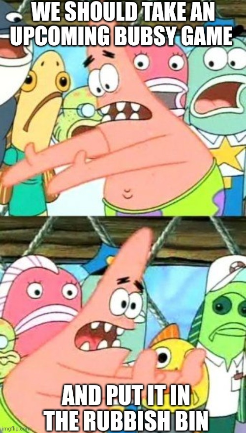 Put It Somewhere Else Patrick | WE SHOULD TAKE AN UPCOMING BUBSY GAME; AND PUT IT IN THE RUBBISH BIN | image tagged in memes,put it somewhere else patrick | made w/ Imgflip meme maker