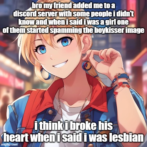 was funny though | bro my friend added me to a discord server with some people i didn't know and when i said i was a girl one of them started spamming the boykisser image; i think i broke his heart when i said i was lesbian | image tagged in sure_why_not under ai filter | made w/ Imgflip meme maker