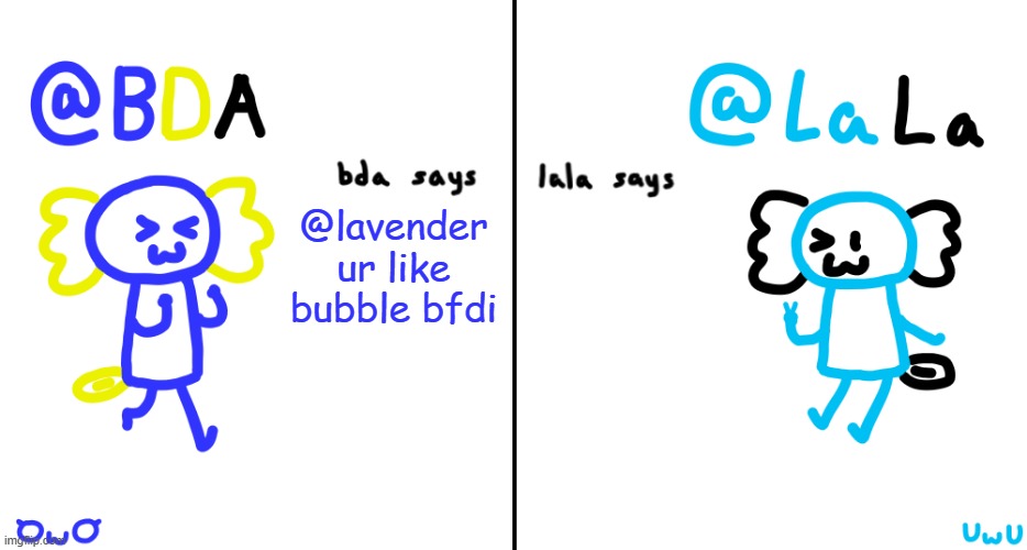 very nice and comforting, though rarely mean and not very nice | @lavender
ur like bubble bfdi | image tagged in bda and lala announcment temp | made w/ Imgflip meme maker
