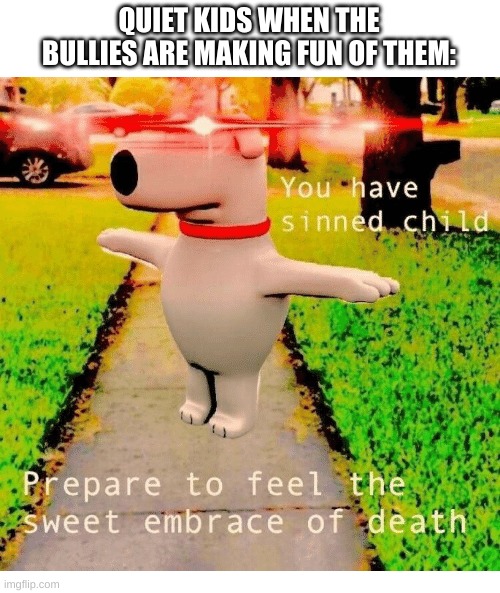 so true ong fr #10 (I lost count......) | QUIET KIDS WHEN THE BULLIES ARE MAKING FUN OF THEM: | image tagged in you have sinned child prepare to feel the sweet embrace of death | made w/ Imgflip meme maker