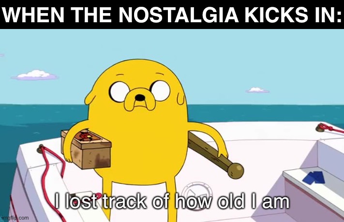 Nostalgia Meme | WHEN THE NOSTALGIA KICKS IN: | image tagged in i lost track of how old i am,memes,childhood,nostalgia,memories,adult humor | made w/ Imgflip meme maker
