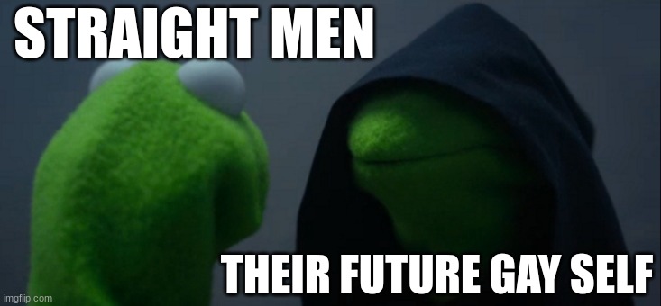 Evil Kermit | STRAIGHT MEN; THEIR FUTURE GAY SELF | image tagged in memes,evil kermit | made w/ Imgflip meme maker