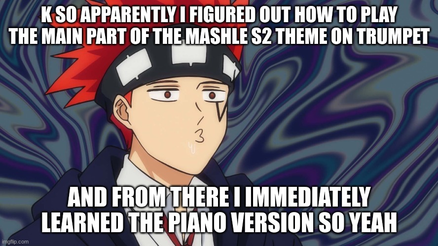 Bling-Bang-Bang-Born | K SO APPARENTLY I FIGURED OUT HOW TO PLAY THE MAIN PART OF THE MASHLE S2 THEME ON TRUMPET; AND FROM THERE I IMMEDIATELY LEARNED THE PIANO VERSION SO YEAH | made w/ Imgflip meme maker