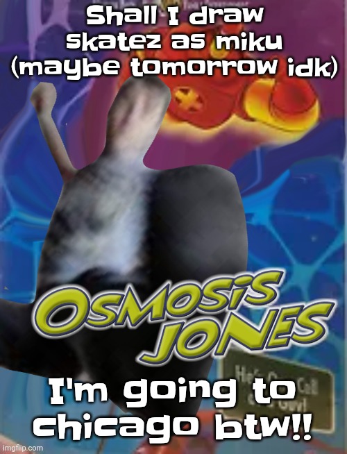 Yuh | Shall I draw skatez as miku (maybe tomorrow idk); I'm going to chicago btw!! | image tagged in osmosis jones | made w/ Imgflip meme maker