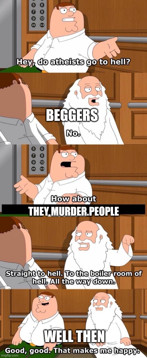 Yk | BEGGERS; THEY MURDER.PEOPLE; WELL THEN | image tagged in the boiler room of hell | made w/ Imgflip meme maker