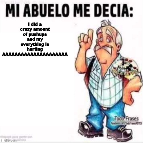 Mi Abuelo Me Decia: | I did a crazy amount of pushups and my everything is hurting
AAAAAAAAAAAAAAAAAAAAA | image tagged in mi abuelo me decia | made w/ Imgflip meme maker