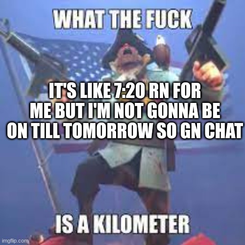 What the fuck is a Kilometer TF2 | IT'S LIKE 7:20 RN FOR ME BUT I'M NOT GONNA BE ON TILL TOMORROW SO GN CHAT | image tagged in what the fuck is a kilometer tf2 | made w/ Imgflip meme maker