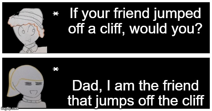 If your friend jumped off a cliff, would you? Dad, I am the friend that jumps off the cliff | image tagged in undertale text box | made w/ Imgflip meme maker
