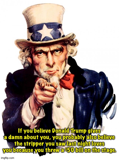 Trump doesn't give a damn about you. | If you believe Donald Trump gives a damn about you, you probably also believe the stripper you saw last night loves you because you threw a $50 bill on the stage. | image tagged in memes,uncle sam | made w/ Imgflip meme maker