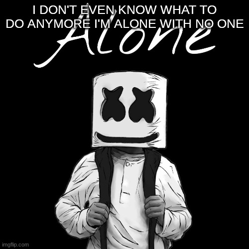I DON'T EVEN KNOW WHAT TO DO ANYMORE I'M ALONE WITH NO ONE | image tagged in m | made w/ Imgflip meme maker