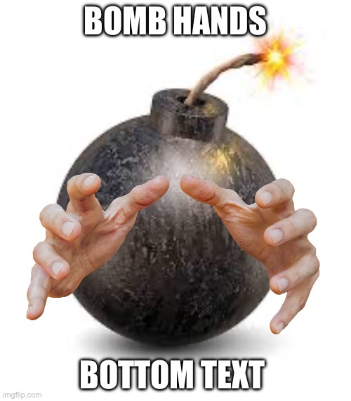 BOMB HANDS; BOTTOM TEXT | image tagged in grabbing hands | made w/ Imgflip meme maker