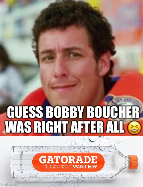 GUESS BOBBY BOUCHER WAS RIGHT AFTER ALL 😆 | image tagged in waterboy | made w/ Imgflip meme maker