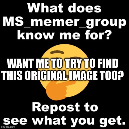 What does msmg know me for | WANT ME TO TRY TO FIND THIS ORIGINAL IMAGE TOO? | image tagged in what does msmg know me for | made w/ Imgflip meme maker