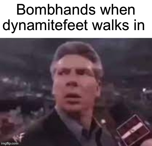 x when x walks in | Bombhands when dynamitefeet walks in | image tagged in x when x walks in | made w/ Imgflip meme maker