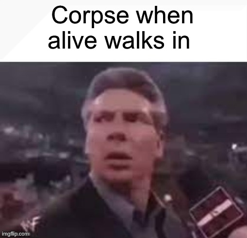 x when x walks in | Corpse when alive walks in | image tagged in x when x walks in | made w/ Imgflip meme maker