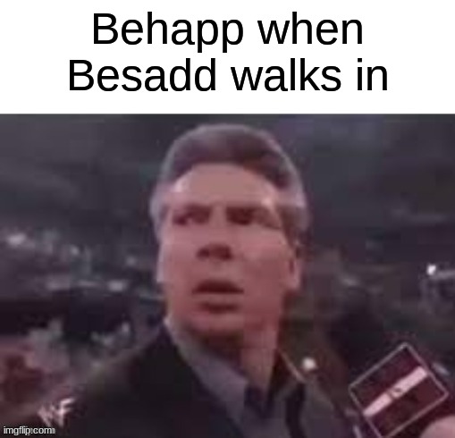 x when x walks in | Behapp when Besadd walks in | image tagged in x when x walks in | made w/ Imgflip meme maker