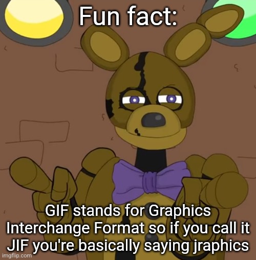 hehehehaw fack u | Fun fact:; GIF stands for Graphics Interchange Format so if you call it JIF you're basically saying jraphics | image tagged in hehehehaw fack u | made w/ Imgflip meme maker