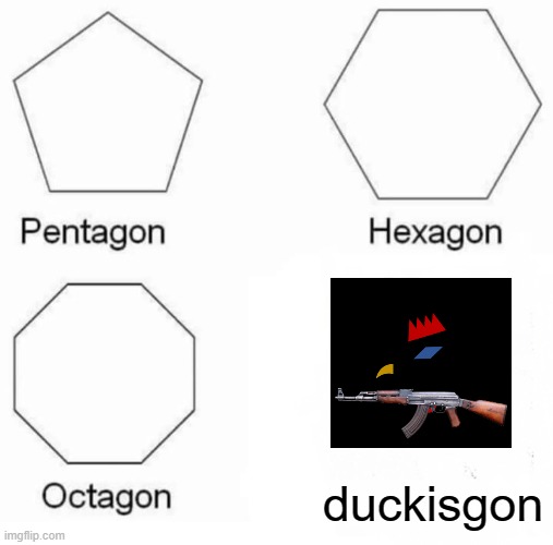 Pentagon Hexagon Octagon Meme | duckisgon | image tagged in memes,pentagon hexagon octagon | made w/ Imgflip meme maker