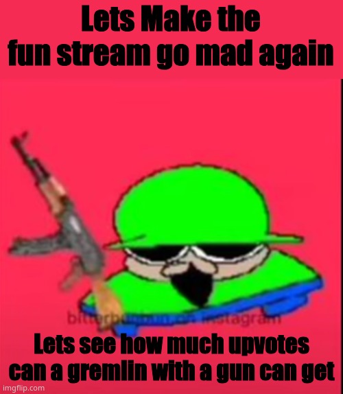 Lets make the Fun Stream angry again | Lets Make the fun stream go mad again; Lets see how much upvotes can a gremlin with a gun can get | image tagged in brobgunal,upvote,mad,lol | made w/ Imgflip meme maker