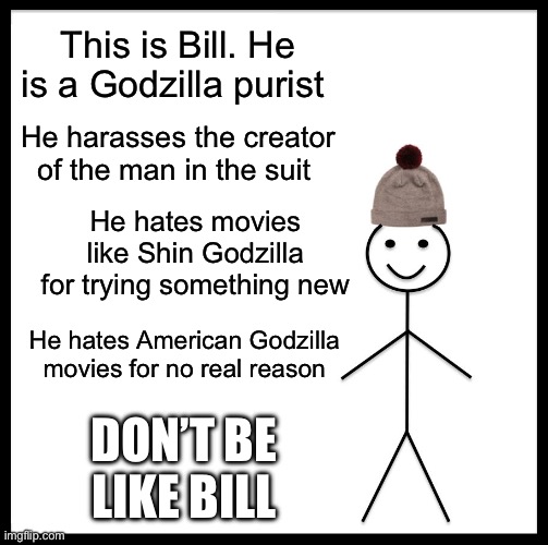 I have see people like this | This is Bill. He is a Godzilla purist; He harasses the creator of the man in the suit; He hates movies like Shin Godzilla for trying something new; He hates American Godzilla movies for no real reason; DON’T BE LIKE BILL | image tagged in memes,godzilla,dont be like bill | made w/ Imgflip meme maker