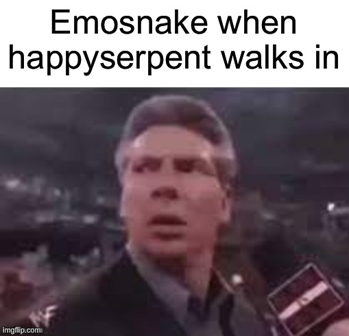 x when x walks in | Emosnake when happyserpent walks in | image tagged in x when x walks in | made w/ Imgflip meme maker