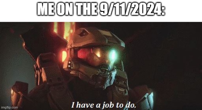 masterchief job to do | ME ON THE 9/11/2024: | image tagged in masterchief job to do | made w/ Imgflip meme maker