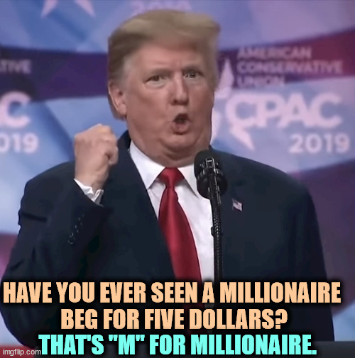 Trump dilated and desperate | HAVE YOU EVER SEEN A MILLIONAIRE 
BEG FOR FIVE DOLLARS? THAT'S "M" FOR MILLIONAIRE. | image tagged in trump dilated and desperate | made w/ Imgflip meme maker