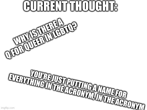 Hmmm | CURRENT THOUGHT:; WHY IS THERE A Q FOR QUEER IN LGBTQ? YOU’RE JUST PUTTING A NAME FOR EVERYTHING IN THE ACRONYM, IN THE ACRONYM | image tagged in lgbtq,question | made w/ Imgflip meme maker