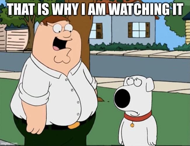I know Brian i know brian thats why I’m looking at it | THAT IS WHY I AM WATCHING IT | image tagged in i know brian i know brian thats why i m looking at it | made w/ Imgflip meme maker